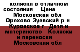 коляска в отличном состоянии! › Цена ­ 1 599 - Московская обл., Орехово-Зуевский р-н, Куровское г. Дети и материнство » Коляски и переноски   . Московская обл.